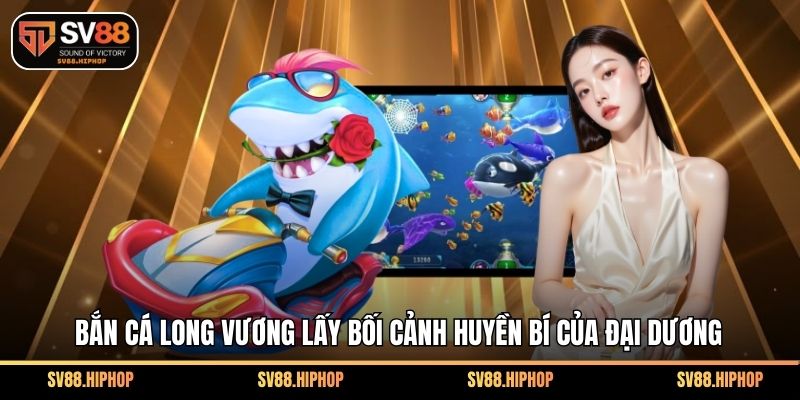 Bắn cá long vương lấy bối cảnh huyền bí của đại dương